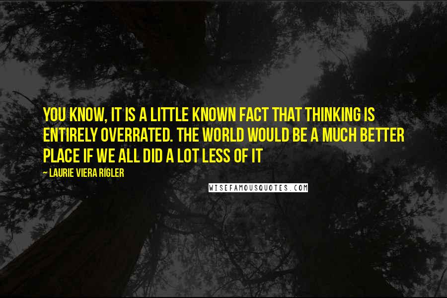 Laurie Viera Rigler Quotes: You know, it is a little known fact that thinking is entirely overrated. The world would be a much better place if we all did a lot less of it