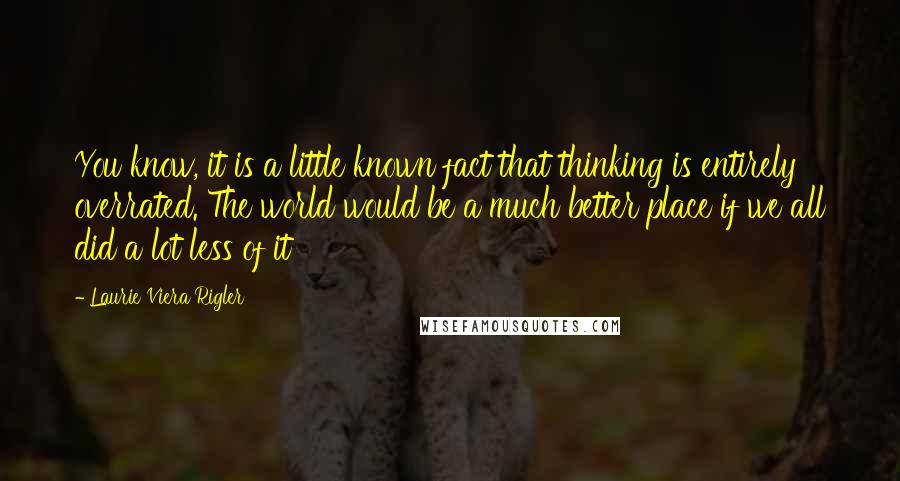 Laurie Viera Rigler Quotes: You know, it is a little known fact that thinking is entirely overrated. The world would be a much better place if we all did a lot less of it