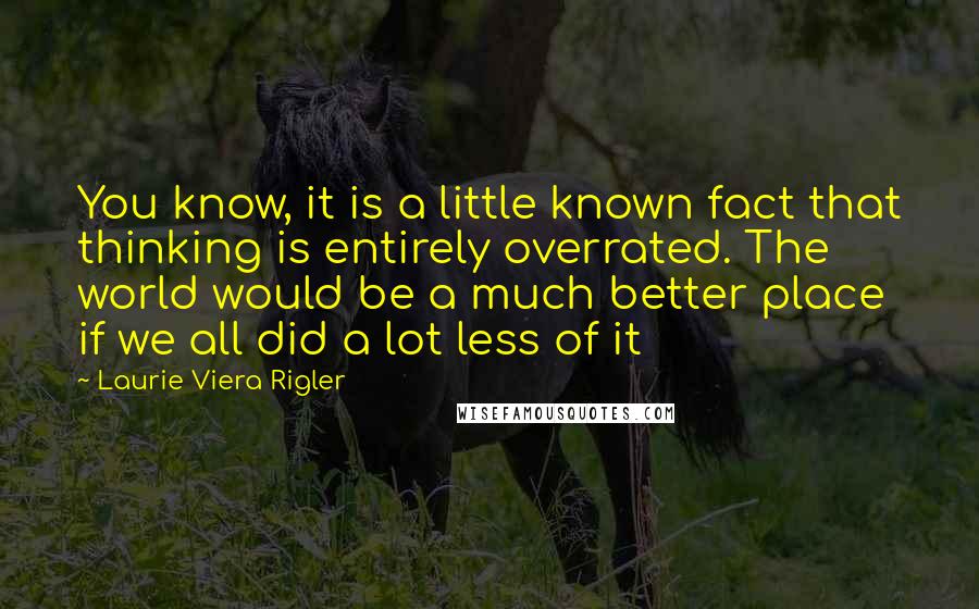 Laurie Viera Rigler Quotes: You know, it is a little known fact that thinking is entirely overrated. The world would be a much better place if we all did a lot less of it