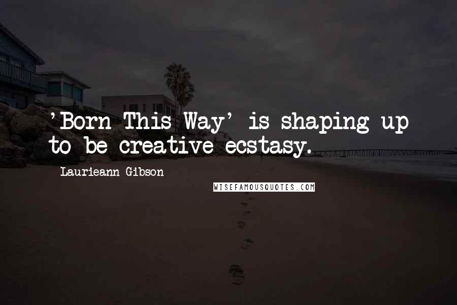 Laurieann Gibson Quotes: 'Born This Way' is shaping up to be creative ecstasy.