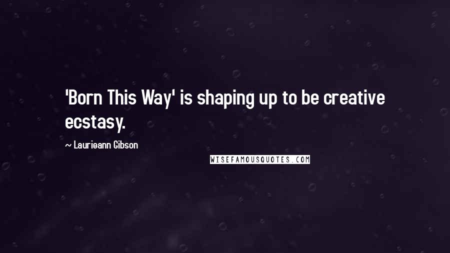 Laurieann Gibson Quotes: 'Born This Way' is shaping up to be creative ecstasy.