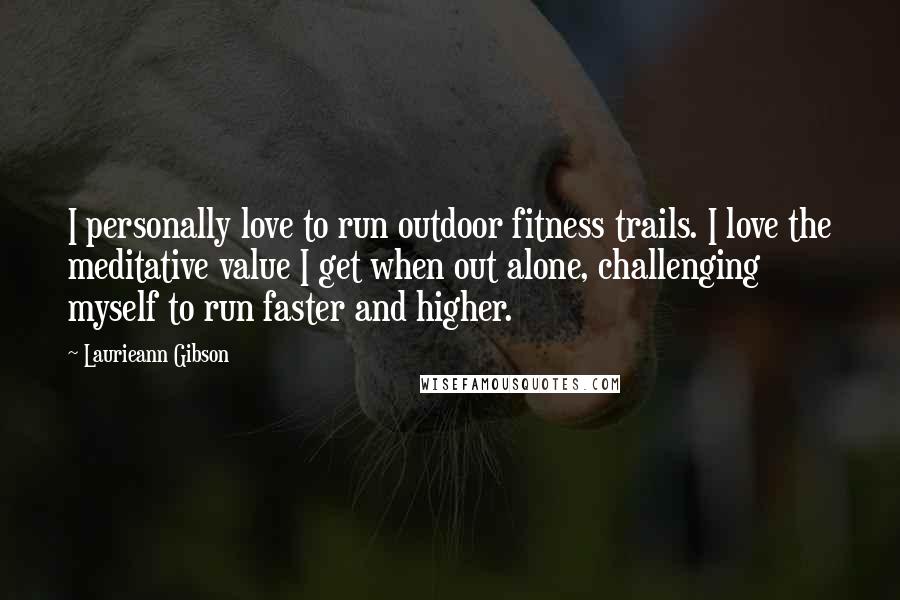 Laurieann Gibson Quotes: I personally love to run outdoor fitness trails. I love the meditative value I get when out alone, challenging myself to run faster and higher.