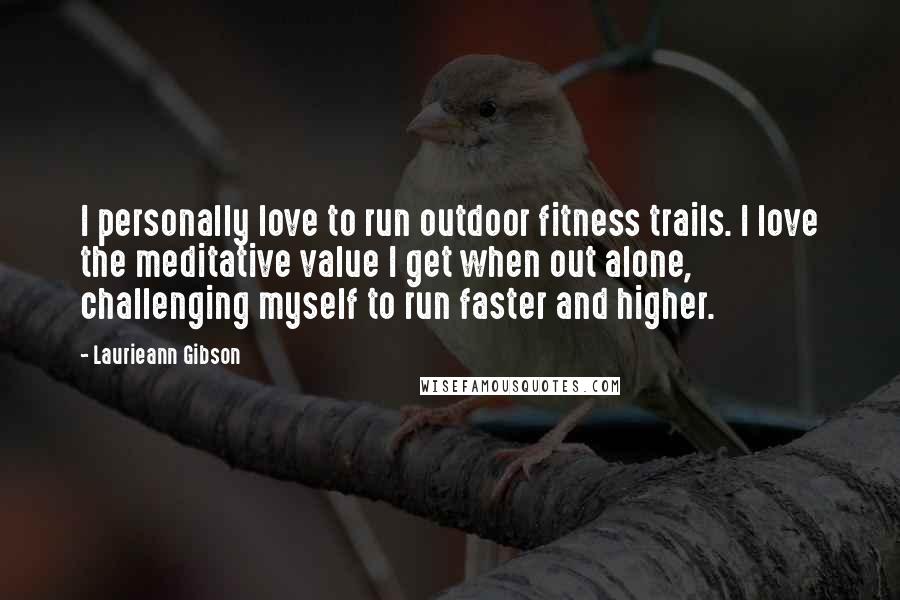 Laurieann Gibson Quotes: I personally love to run outdoor fitness trails. I love the meditative value I get when out alone, challenging myself to run faster and higher.