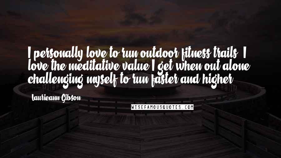 Laurieann Gibson Quotes: I personally love to run outdoor fitness trails. I love the meditative value I get when out alone, challenging myself to run faster and higher.