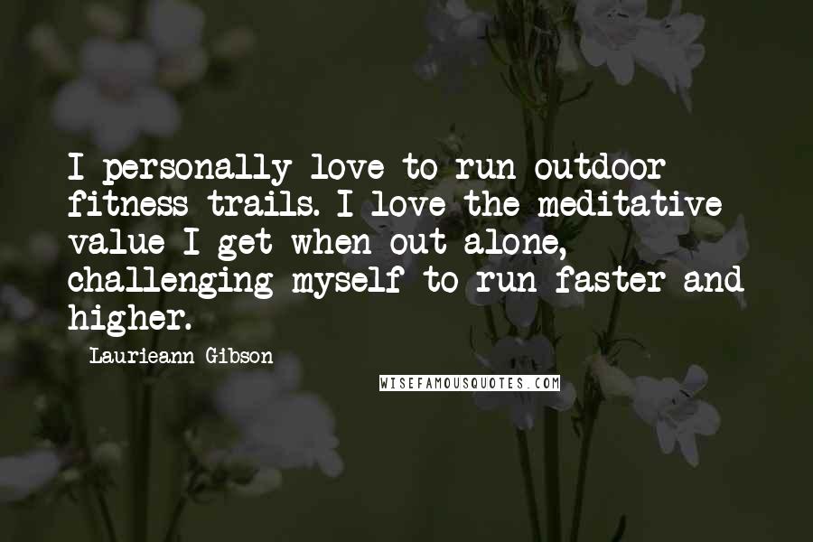 Laurieann Gibson Quotes: I personally love to run outdoor fitness trails. I love the meditative value I get when out alone, challenging myself to run faster and higher.