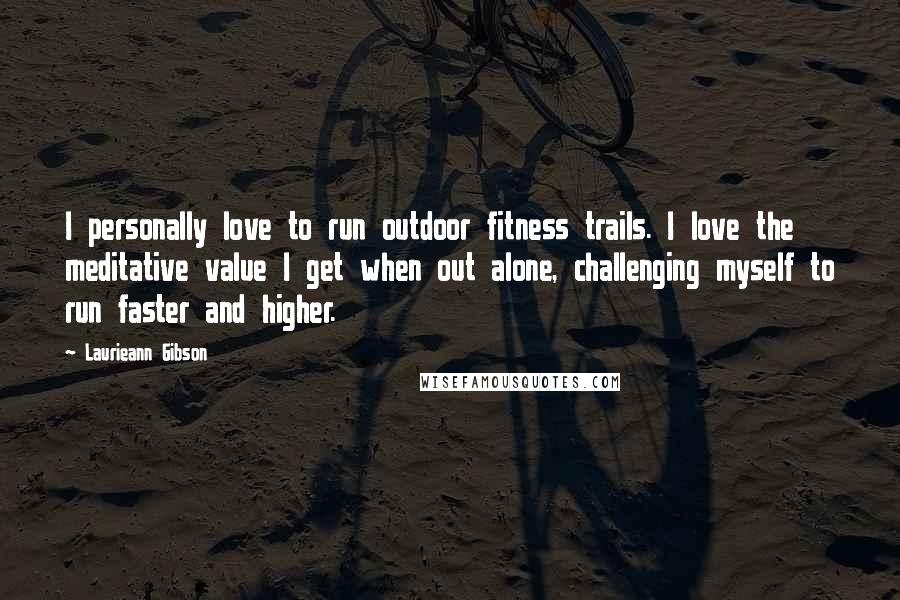 Laurieann Gibson Quotes: I personally love to run outdoor fitness trails. I love the meditative value I get when out alone, challenging myself to run faster and higher.
