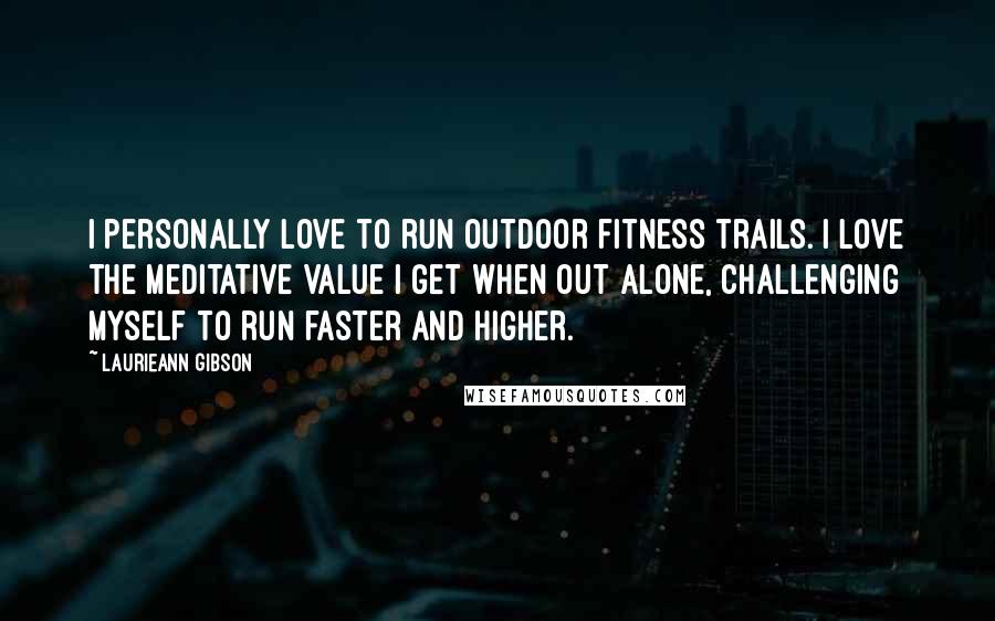 Laurieann Gibson Quotes: I personally love to run outdoor fitness trails. I love the meditative value I get when out alone, challenging myself to run faster and higher.