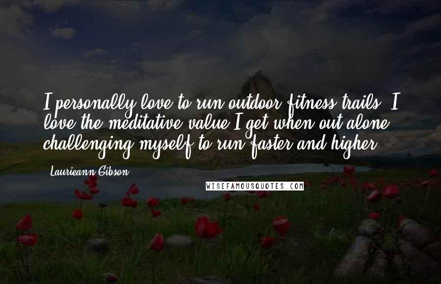 Laurieann Gibson Quotes: I personally love to run outdoor fitness trails. I love the meditative value I get when out alone, challenging myself to run faster and higher.