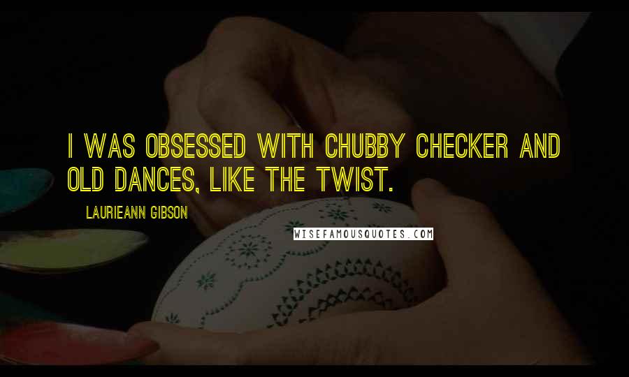 Laurieann Gibson Quotes: I was obsessed with Chubby Checker and old dances, like the twist.