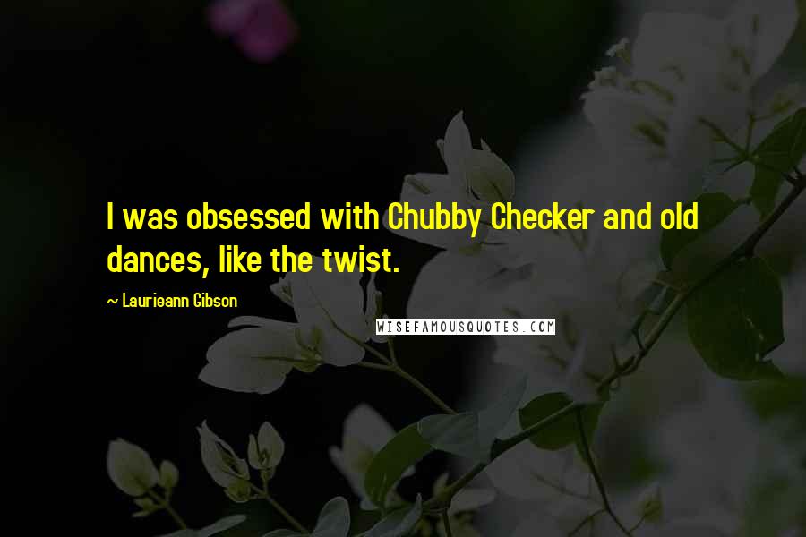 Laurieann Gibson Quotes: I was obsessed with Chubby Checker and old dances, like the twist.