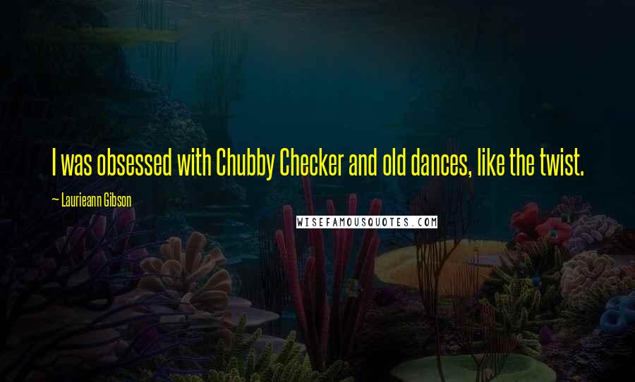 Laurieann Gibson Quotes: I was obsessed with Chubby Checker and old dances, like the twist.