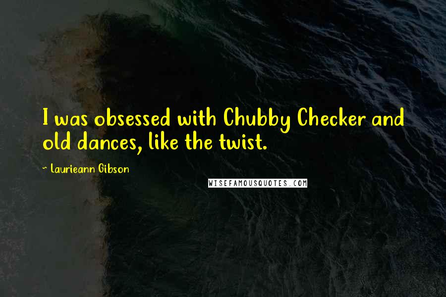 Laurieann Gibson Quotes: I was obsessed with Chubby Checker and old dances, like the twist.