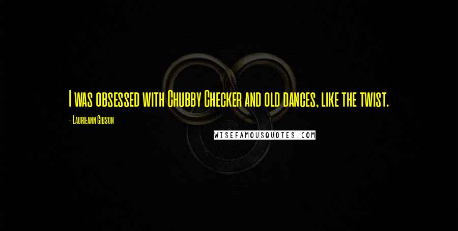 Laurieann Gibson Quotes: I was obsessed with Chubby Checker and old dances, like the twist.