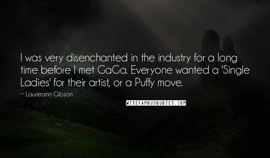 Laurieann Gibson Quotes: I was very disenchanted in the industry for a long time before I met GaGa. Everyone wanted a 'Single Ladies' for their artist, or a Puffy move.