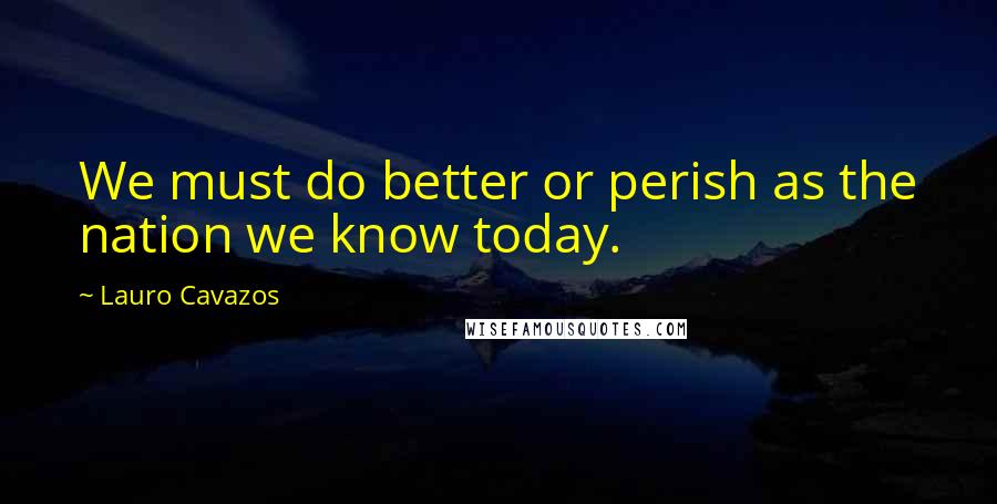 Lauro Cavazos Quotes: We must do better or perish as the nation we know today.