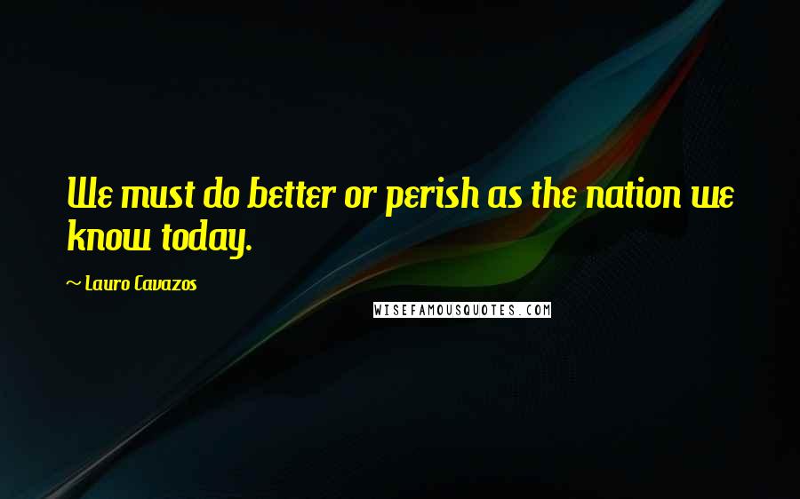 Lauro Cavazos Quotes: We must do better or perish as the nation we know today.