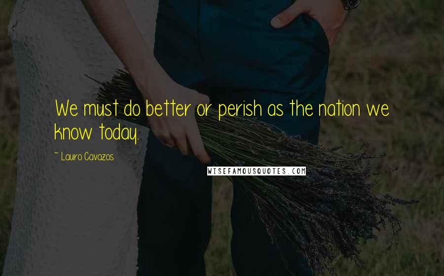 Lauro Cavazos Quotes: We must do better or perish as the nation we know today.