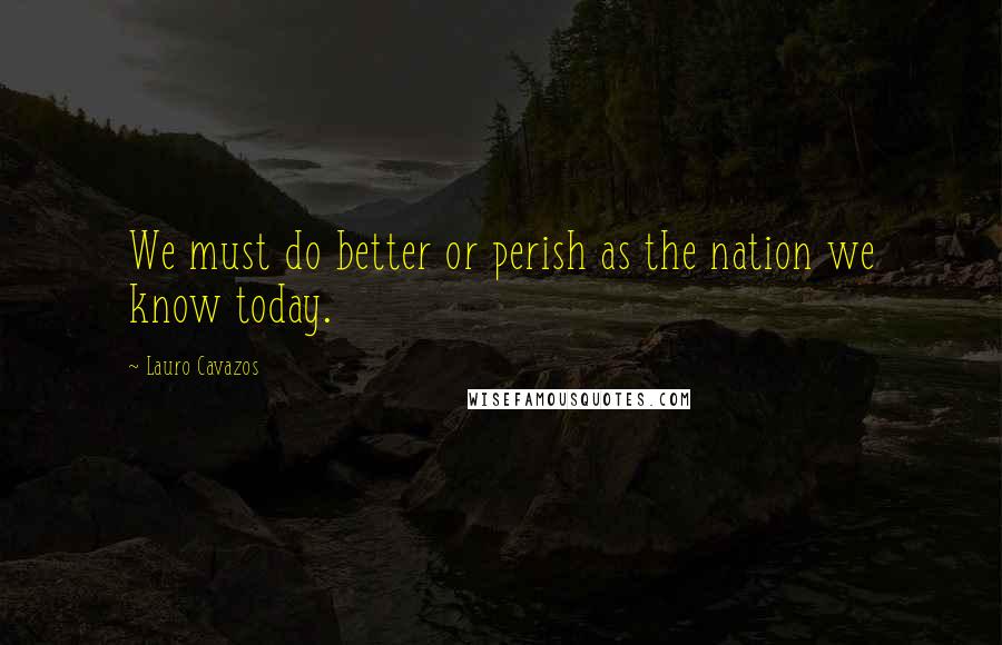 Lauro Cavazos Quotes: We must do better or perish as the nation we know today.