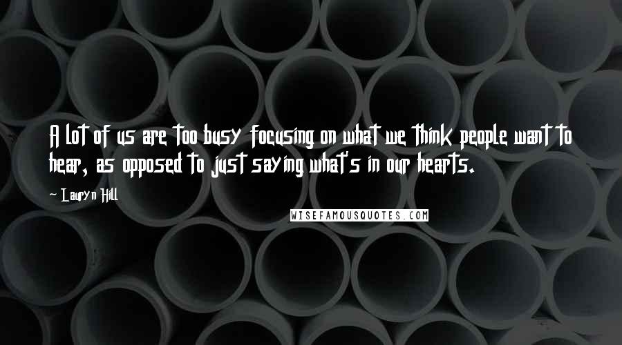 Lauryn Hill Quotes: A lot of us are too busy focusing on what we think people want to hear, as opposed to just saying what's in our hearts.