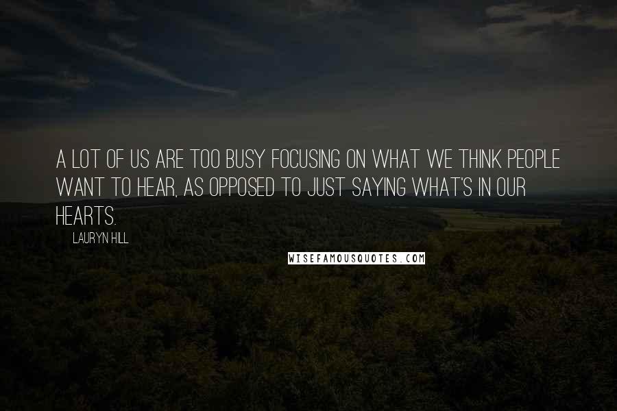 Lauryn Hill Quotes: A lot of us are too busy focusing on what we think people want to hear, as opposed to just saying what's in our hearts.