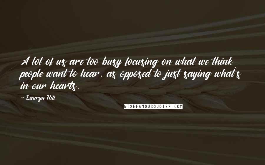 Lauryn Hill Quotes: A lot of us are too busy focusing on what we think people want to hear, as opposed to just saying what's in our hearts.