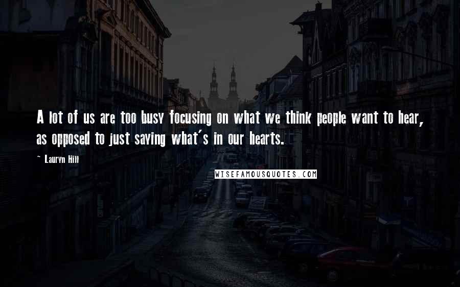 Lauryn Hill Quotes: A lot of us are too busy focusing on what we think people want to hear, as opposed to just saying what's in our hearts.