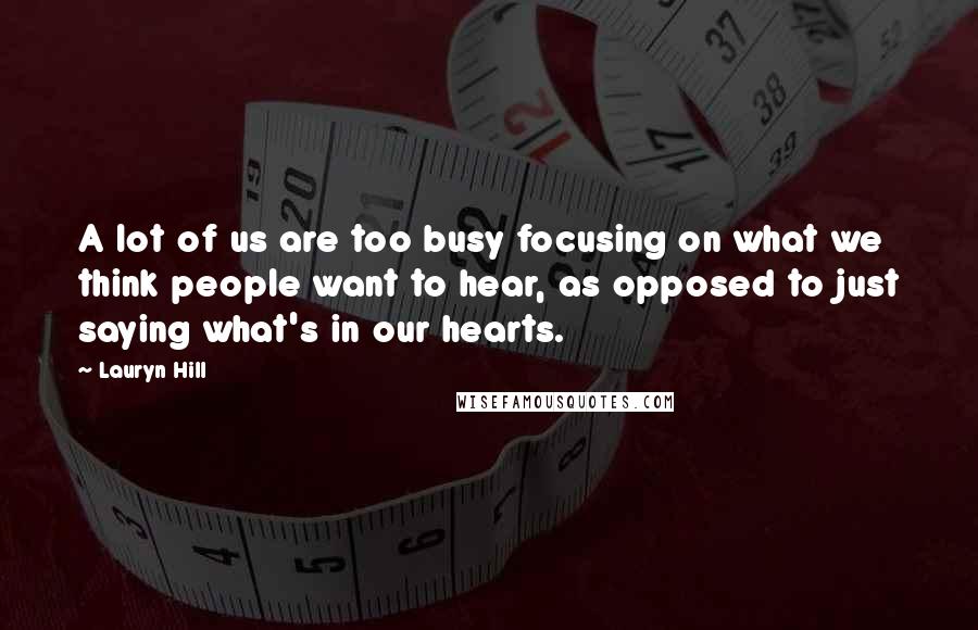 Lauryn Hill Quotes: A lot of us are too busy focusing on what we think people want to hear, as opposed to just saying what's in our hearts.