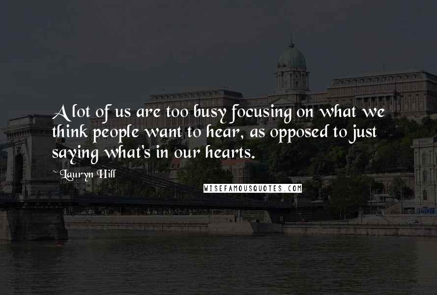 Lauryn Hill Quotes: A lot of us are too busy focusing on what we think people want to hear, as opposed to just saying what's in our hearts.