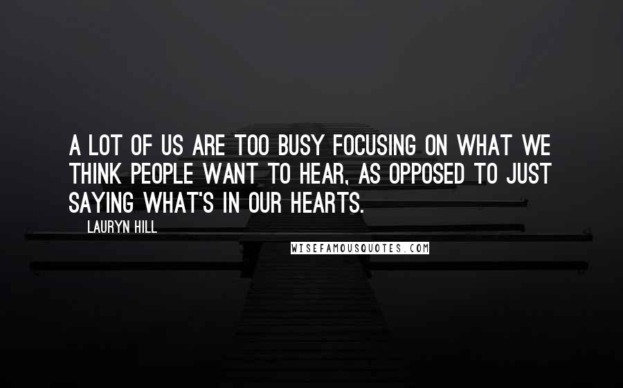 Lauryn Hill Quotes: A lot of us are too busy focusing on what we think people want to hear, as opposed to just saying what's in our hearts.