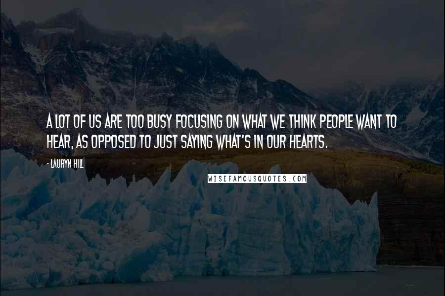 Lauryn Hill Quotes: A lot of us are too busy focusing on what we think people want to hear, as opposed to just saying what's in our hearts.