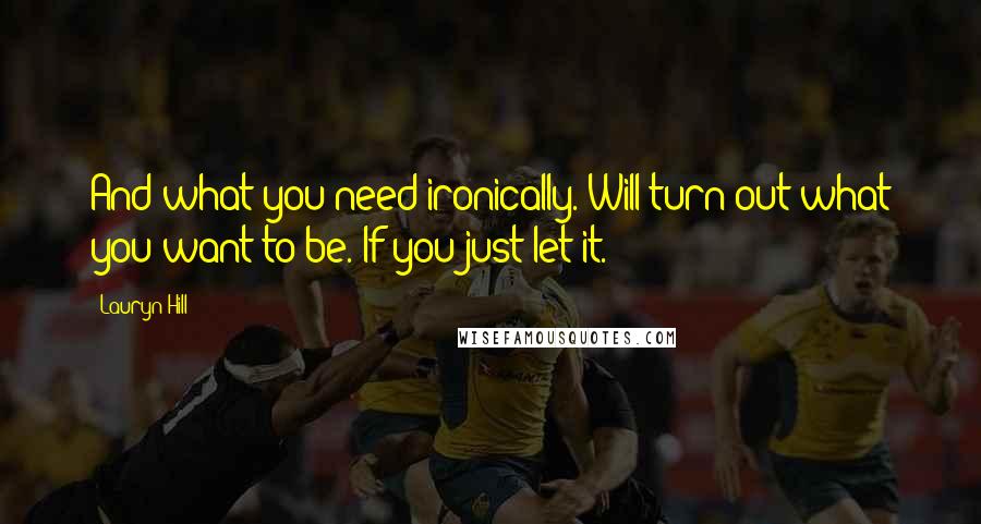 Lauryn Hill Quotes: And what you need ironically. Will turn out what you want to be. If you just let it.