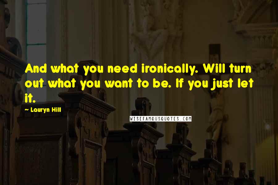 Lauryn Hill Quotes: And what you need ironically. Will turn out what you want to be. If you just let it.