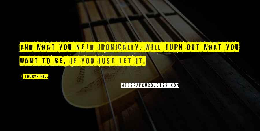 Lauryn Hill Quotes: And what you need ironically. Will turn out what you want to be. If you just let it.