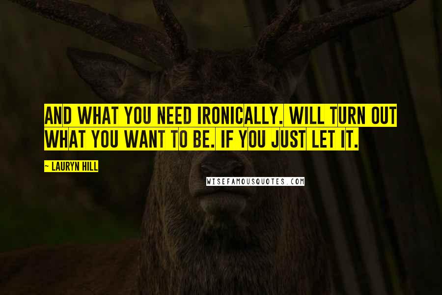 Lauryn Hill Quotes: And what you need ironically. Will turn out what you want to be. If you just let it.