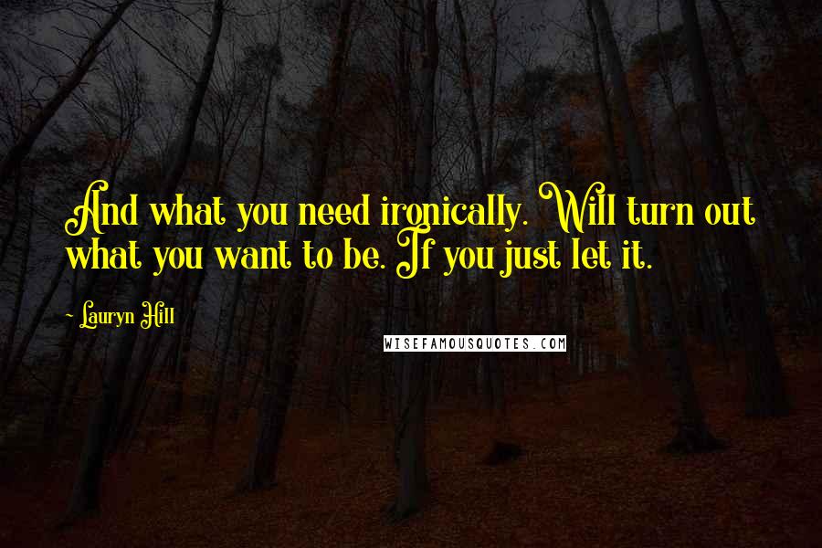 Lauryn Hill Quotes: And what you need ironically. Will turn out what you want to be. If you just let it.