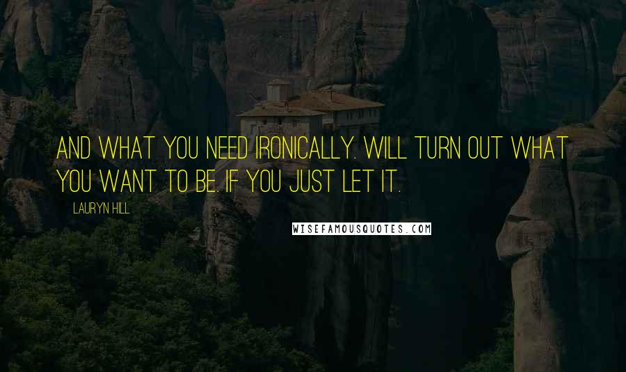 Lauryn Hill Quotes: And what you need ironically. Will turn out what you want to be. If you just let it.