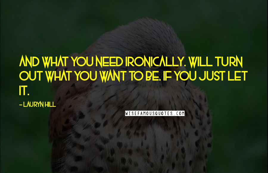 Lauryn Hill Quotes: And what you need ironically. Will turn out what you want to be. If you just let it.