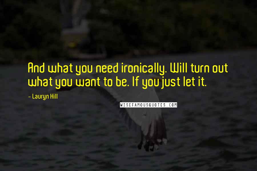 Lauryn Hill Quotes: And what you need ironically. Will turn out what you want to be. If you just let it.