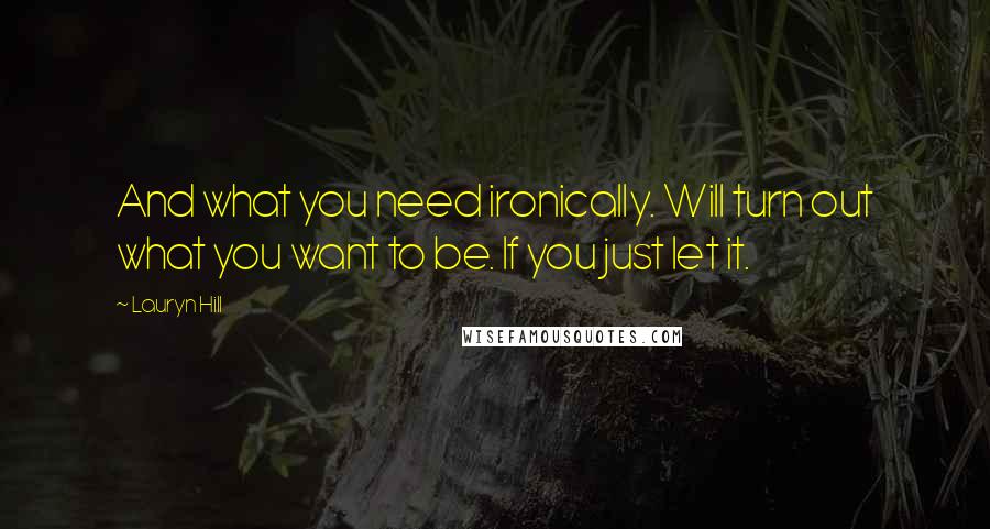 Lauryn Hill Quotes: And what you need ironically. Will turn out what you want to be. If you just let it.