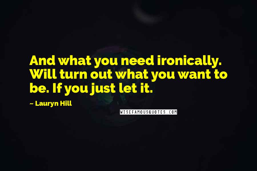 Lauryn Hill Quotes: And what you need ironically. Will turn out what you want to be. If you just let it.