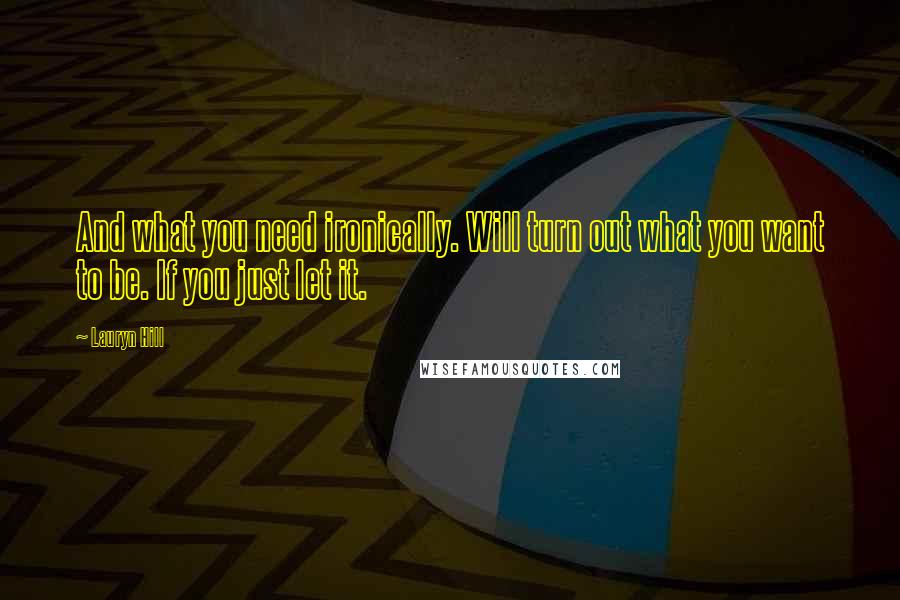 Lauryn Hill Quotes: And what you need ironically. Will turn out what you want to be. If you just let it.