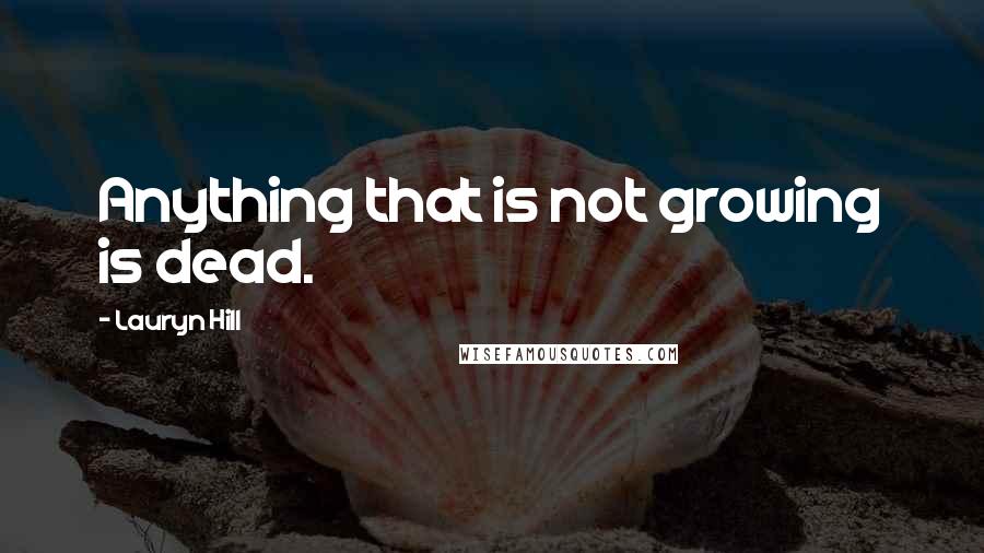 Lauryn Hill Quotes: Anything that is not growing is dead.