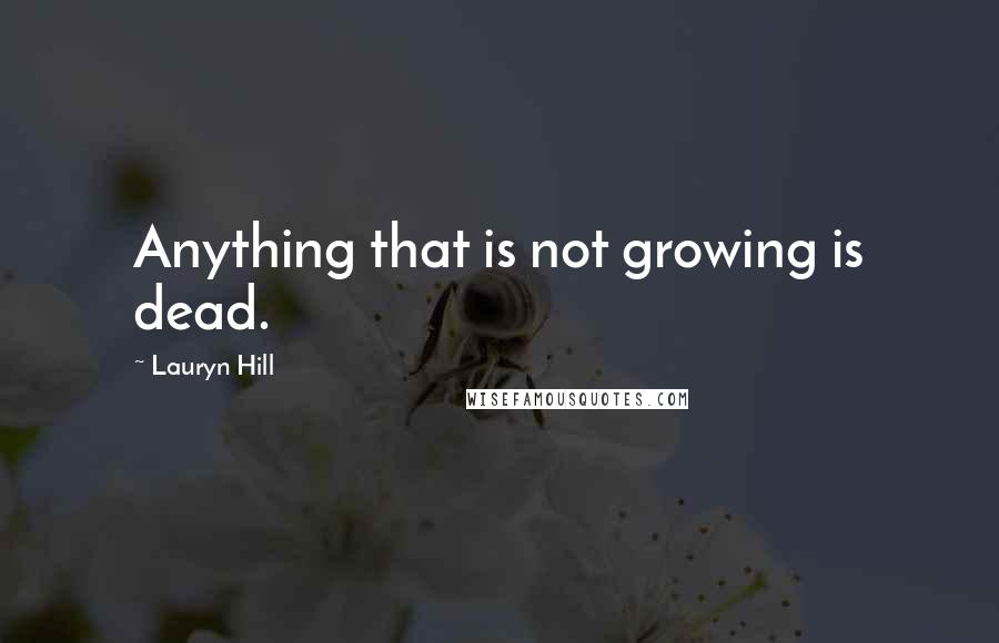 Lauryn Hill Quotes: Anything that is not growing is dead.