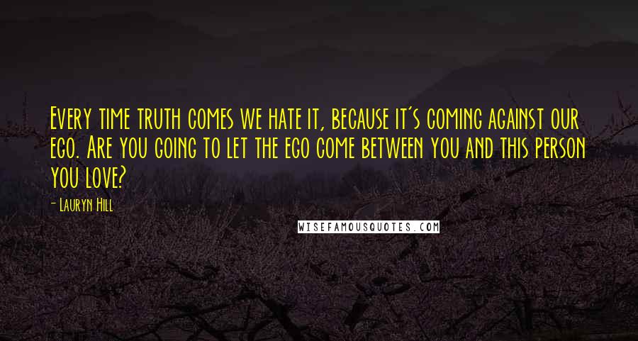 Lauryn Hill Quotes: Every time truth comes we hate it, because it's coming against our ego. Are you going to let the ego come between you and this person you love?