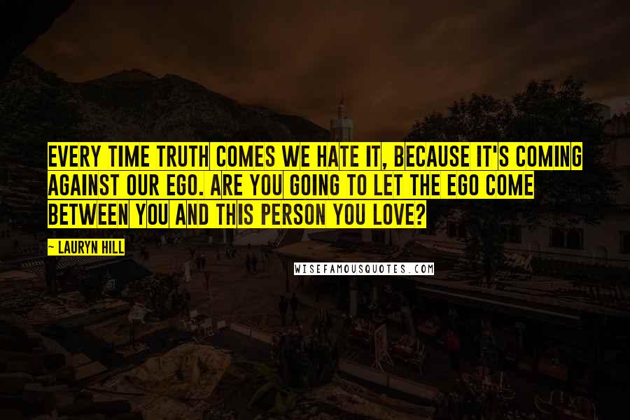 Lauryn Hill Quotes: Every time truth comes we hate it, because it's coming against our ego. Are you going to let the ego come between you and this person you love?