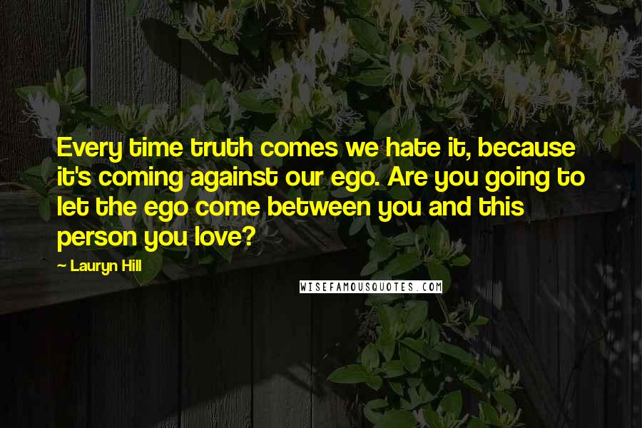 Lauryn Hill Quotes: Every time truth comes we hate it, because it's coming against our ego. Are you going to let the ego come between you and this person you love?