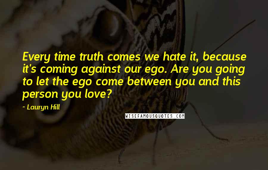 Lauryn Hill Quotes: Every time truth comes we hate it, because it's coming against our ego. Are you going to let the ego come between you and this person you love?