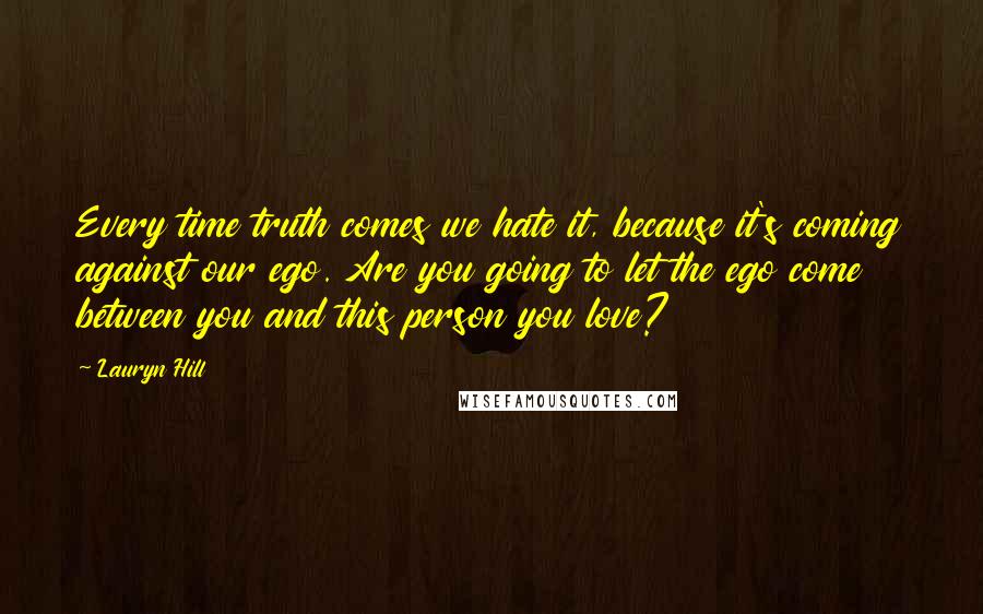 Lauryn Hill Quotes: Every time truth comes we hate it, because it's coming against our ego. Are you going to let the ego come between you and this person you love?