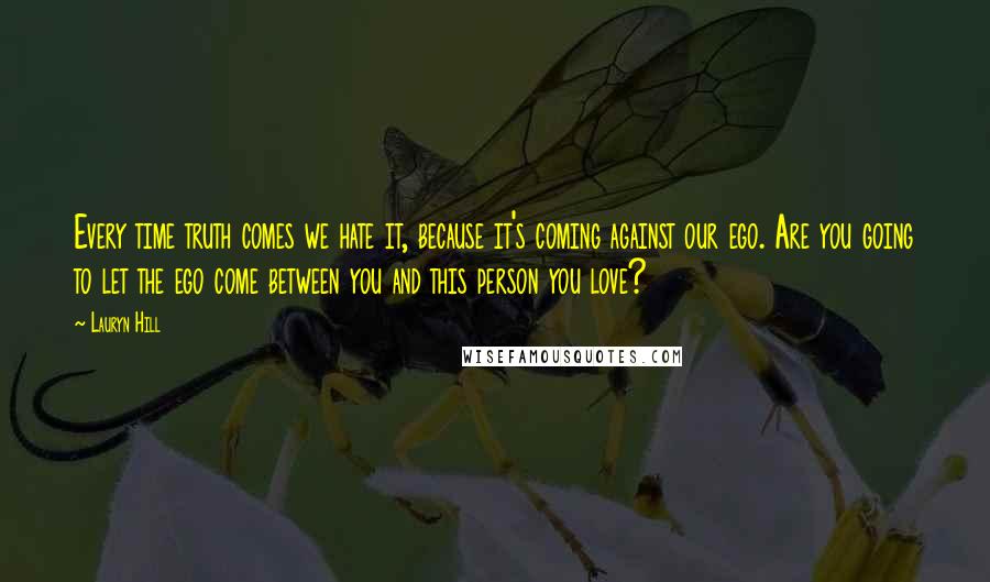 Lauryn Hill Quotes: Every time truth comes we hate it, because it's coming against our ego. Are you going to let the ego come between you and this person you love?