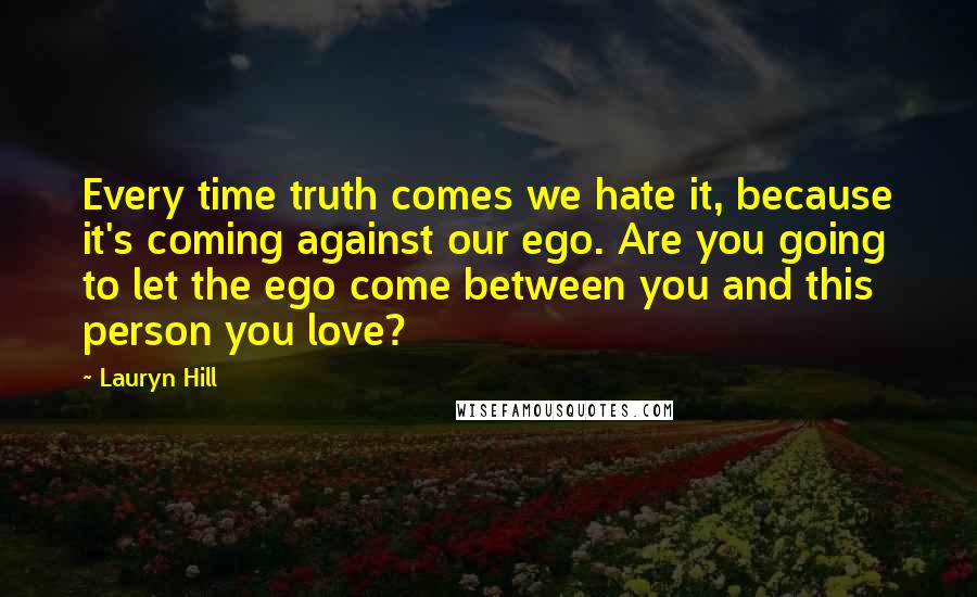 Lauryn Hill Quotes: Every time truth comes we hate it, because it's coming against our ego. Are you going to let the ego come between you and this person you love?